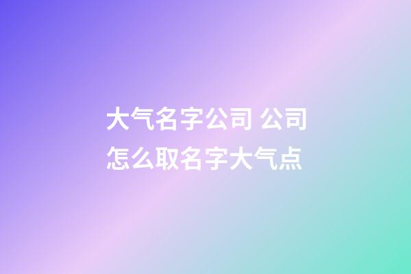 大气名字公司 公司怎么取名字大气点